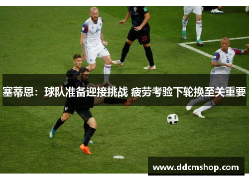 塞蒂恩：球队准备迎接挑战 疲劳考验下轮换至关重要