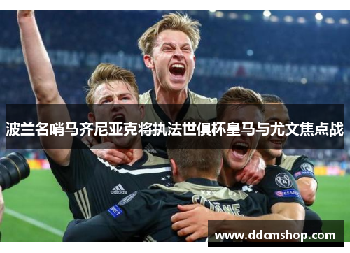 波兰名哨马齐尼亚克将执法世俱杯皇马与尤文焦点战
