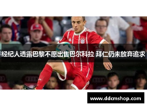 经纪人透露巴黎不愿出售巴尔科拉 拜仁仍未放弃追求