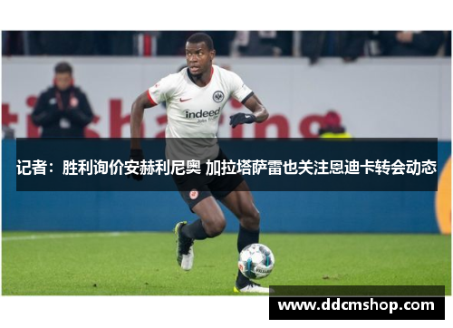 记者：胜利询价安赫利尼奥 加拉塔萨雷也关注恩迪卡转会动态